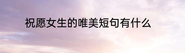 祝愿女生的唯美短句有什么