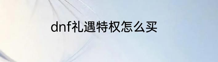 dnf礼遇特权怎么买