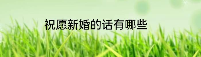 祝愿新婚的话有哪些