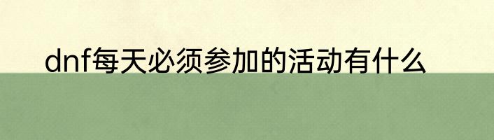 dnf每天必须参加的活动有什么