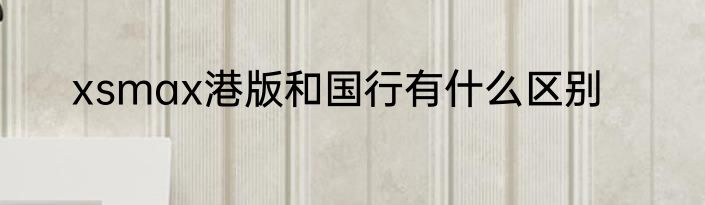 xsmax港版和国行有什么区别