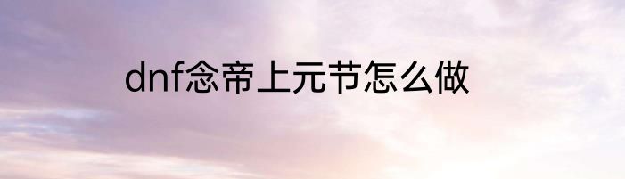dnf念帝上元节怎么做