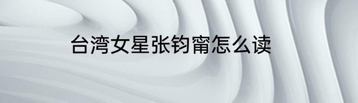 台湾女星张钧甯怎么读