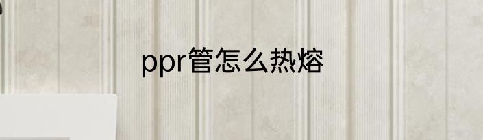 ppr管怎么热熔