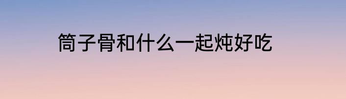 筒子骨和什么一起炖好吃