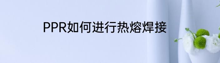 PPR如何进行热熔焊接
