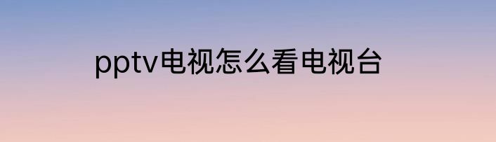 pptv电视怎么看电视台
