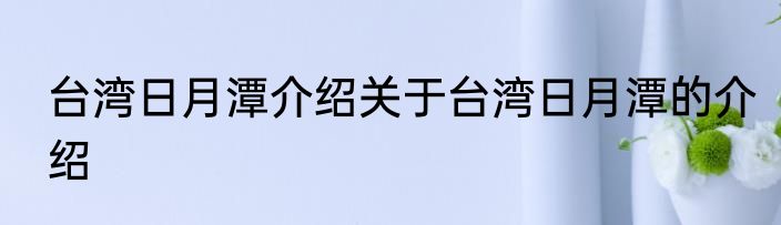 台湾日月潭介绍关于台湾日月潭的介绍