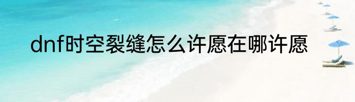 dnf时空裂缝怎么许愿在哪许愿