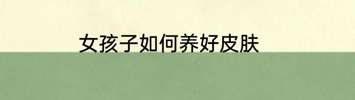 女孩子如何养好皮肤