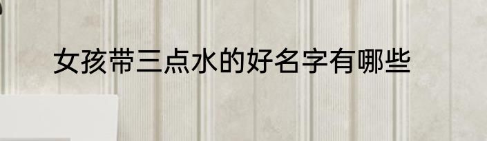 女孩带三点水的好名字有哪些