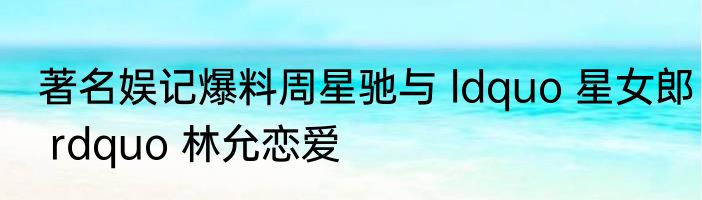 著名娱记爆料周星驰与 ldquo 星女郎 rdquo 林允恋爱