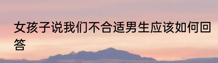 女孩子说我们不合适男生应该如何回答