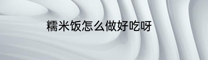 糯米饭怎么做好吃呀