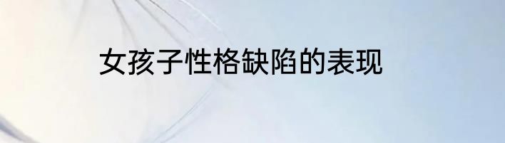 女孩子性格缺陷的表现
