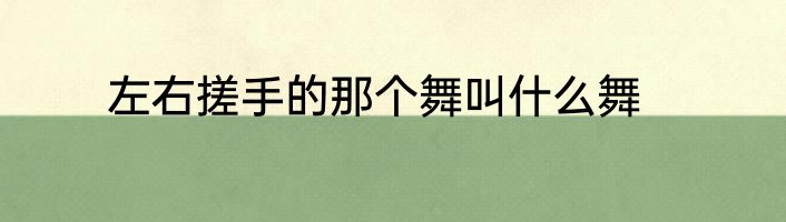 左右搓手的那个舞叫什么舞