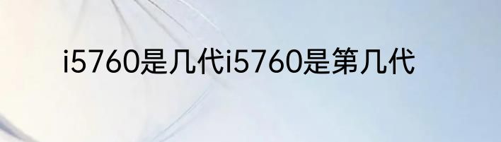 i5760是几代i5760是第几代