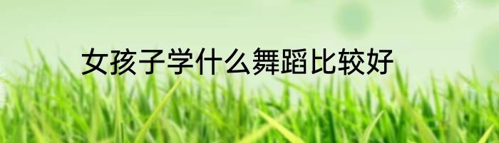 女孩子学什么舞蹈比较好