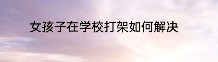 女孩子在学校打架如何解决