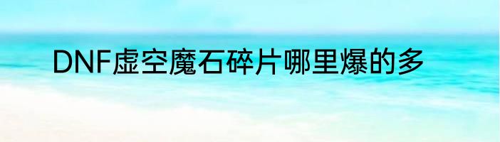 DNF虚空魔石碎片哪里爆的多