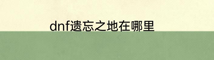 dnf遗忘之地在哪里