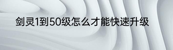 剑灵1到50级怎么才能快速升级