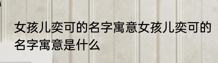 女孩儿奕可的名字寓意女孩儿奕可的名字寓意是什么