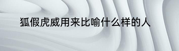 狐假虎威用来比喻什么样的人