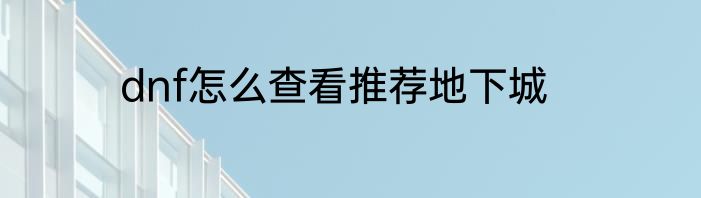 dnf怎么查看推荐地下城