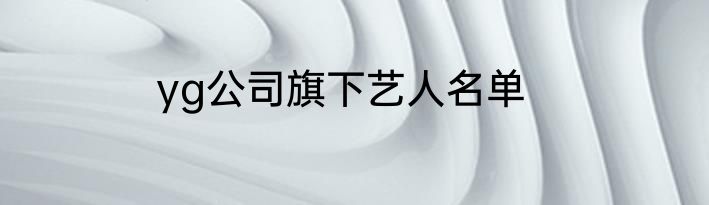 yg公司旗下艺人名单