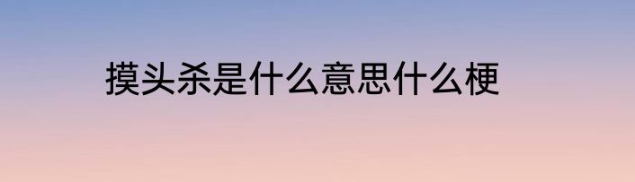 摸头杀是什么意思什么梗