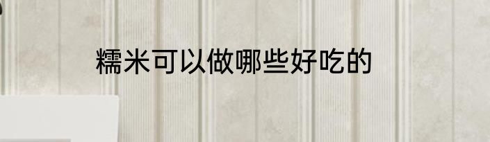糯米可以做哪些好吃的
