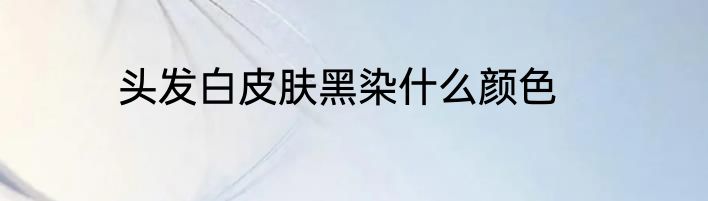头发白皮肤黑染什么颜色