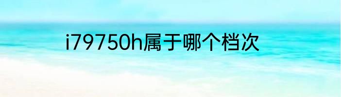 i79750h属于哪个档次
