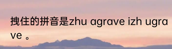拽住的拼音是zhu agrave izh ugrave 。