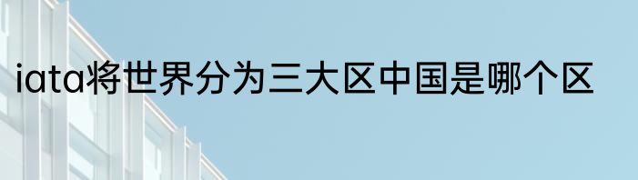 iata将世界分为三大区中国是哪个区
