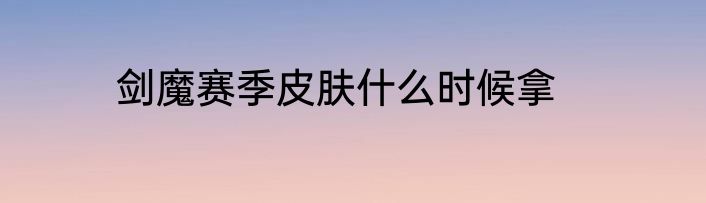 剑魔赛季皮肤什么时候拿