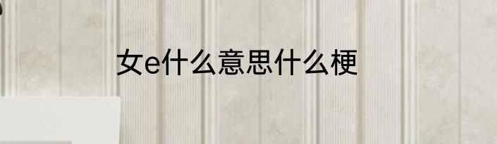 女e什么意思什么梗