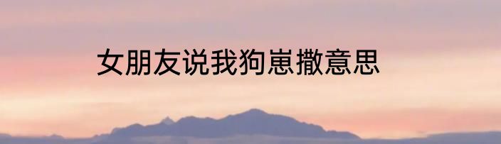女朋友说我狗崽撒意思