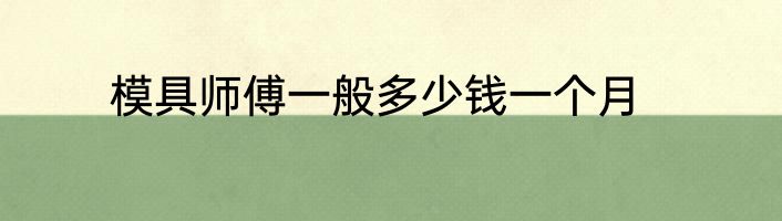 模具师傅一般多少钱一个月