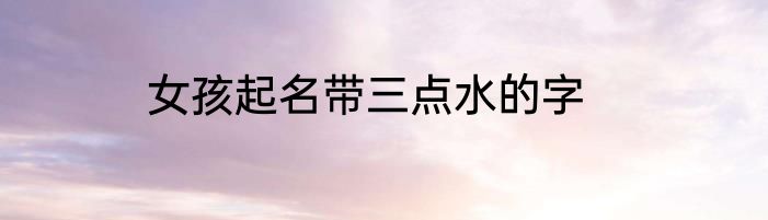 女孩起名带三点水的字
