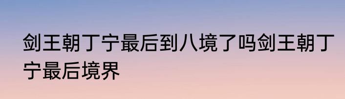 剑王朝丁宁最后到八境了吗剑王朝丁宁最后境界