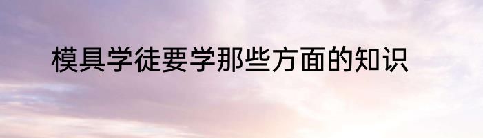 模具学徒要学那些方面的知识