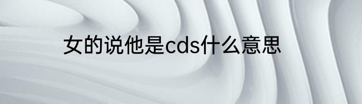女的说他是cds什么意思