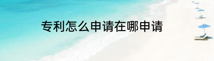 专利怎么申请在哪申请