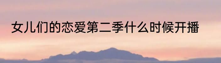 女儿们的恋爱第二季什么时候开播