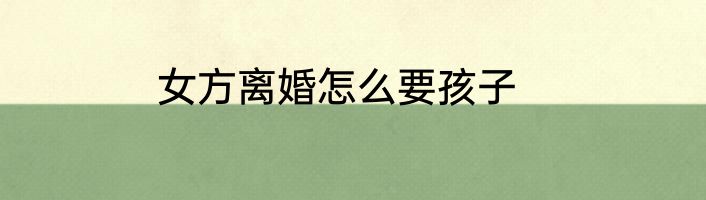女方离婚怎么要孩子