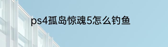 ps4孤岛惊魂5怎么钓鱼