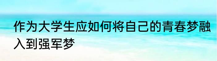 作为大学生应如何将自己的青春梦融入到强军梦
