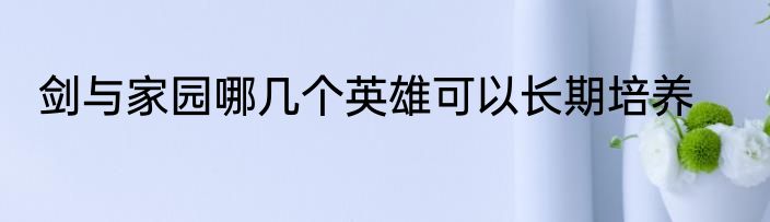 剑与家园哪几个英雄可以长期培养